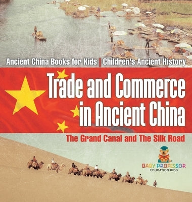 Trade and Commerce in Ancient China: The Grand Canal and The Silk Road - Ancient China Books for Kids Children's Ancient History by Baby Professor