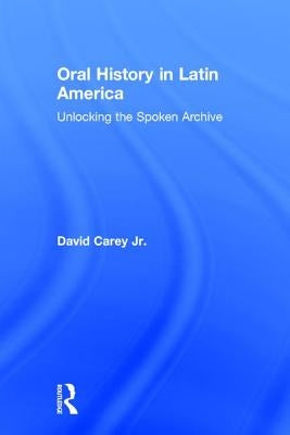 Oral History in Latin America: Unlocking the Spoken Archive by Carey, David, Jr.