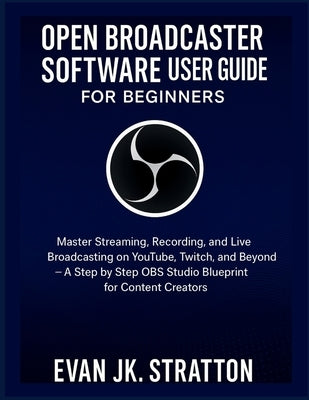 Open Broadcaster Software User Guide for Beginners: Master Streaming, Recording, and Live Broadcasting on YouTube, Twitch, and Beyond - A Step by Step by Jk Stratton, Evan