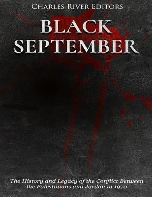 Black September: The History and Legacy of the Conflict Between the Palestinians and Jordan in 1970 by Charles River