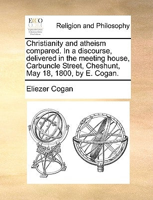 Christianity and Atheism Compared. in a Discourse, Delivered in the Meeting House, Carbuncle Street, Cheshunt, May 18, 1800, by E. Cogan. by Cogan, Eliezer