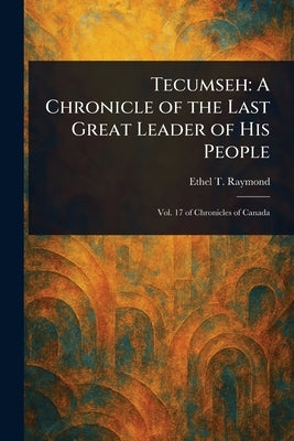 Tecumseh: A Chronicle of the Last Great Leader of His People by Raymond, Ethel T.