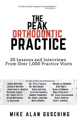 The Peak Orthodontic Practice: 20 Lessons and Interviews from Over 1,000 Practice Visits by Gusching, Mike Alan