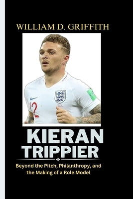 Kieran Trippier: Beyond the Pitch, Philanthropy, and the Making of a Role Model by William D. Griffith, William D. Griff