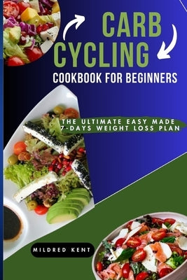 Carb Cycling Cookbook for Beginners: The Ultimate Easy Made 7-Days Weight Loss Plan by Kent, Mildred