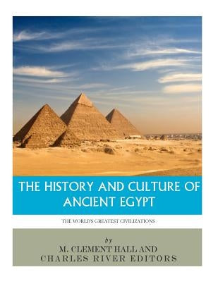 The World's Greatest Civilizations: The History and Culture of Ancient Egypt by Charles River Editors