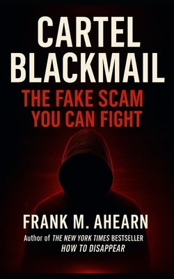 Cartel Blackmail: The Fake Scam You Can Fight: Quick Step-by-Step Guide to Ending the Threat by Ahearn, Frank M.