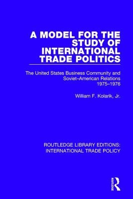 A Model for the Study of International Trade Politics: The United States Business Community and Soviet-American Relations 1975-1976 by Kolarik, William F., Jr.
