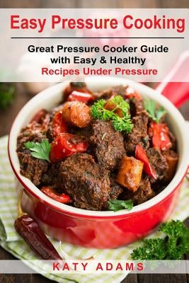 Easy Pressure Cooking Great Pressure Cooker Guide with Easy & Healthy Recipes by Adams, Katy