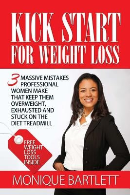 Kick Start For Weight Loss: 3 Massive Mistakes Professional Women Make That Keep Them Overweight, Exhausted and Stuck On The Diet Treadmill by Bartlett, Monique
