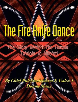 The Fire Knife Dance: The Story Behind The Flames Ta'alolo to Nifo'oti by Galea\'i, Pulefano F. L.