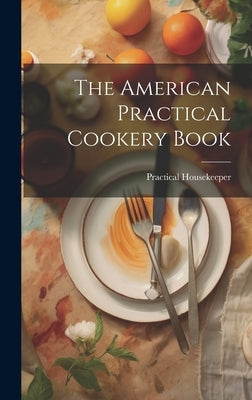 The American Practical Cookery Book by Housekeeper, Practical