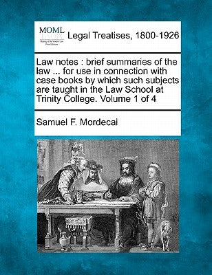 Law Notes: Brief Summaries of the Law ... for Use in Connection with Case Books by Which Such Subjects Are Taught in the Law Scho by Mordecai, Samuel F.