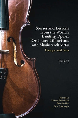 Stories and Lessons from the World's Leading Opera, Orchestra Librarians, and Music Archivists, Volume 2: Europe and Asia by Lo, Patrick