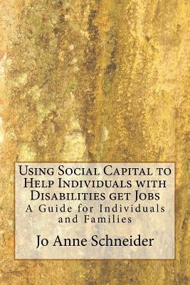 Using Social Capital to Help Individuals with Disabilities get Jobs: A Guide for Individuals and Families by Schneider, Jo Anne