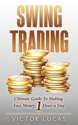 Swing Trading: The Ultimate Guide To Making Fast Money 1 Hour a Day by Lucas, Victor