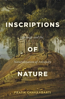 Inscriptions of Nature: Geology and the Naturalization of Antiquity by Chakrabarti, Pratik