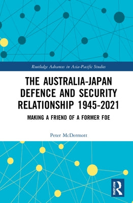 The Australia-Japan Defence and Security Relationship 1945-2021: Making a Friend of a Former Foe by McDermott, Peter