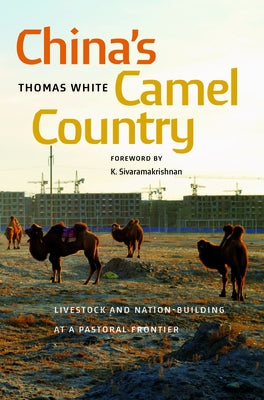 China's Camel Country: Livestock and Nation-Building at a Pastoral Frontier by White, Thomas
