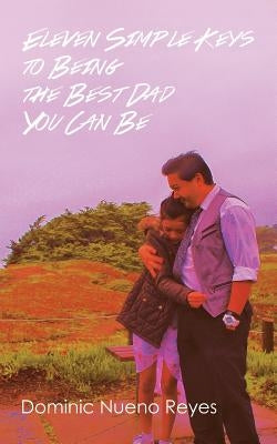 Eleven Simple Keys to Being the Best Dad You Can Be by Reyes, Dominic Nueno