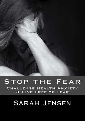 Stop the Fear: Challenge Health Anxiety & Live Free of Fear by Jensen, Sarah