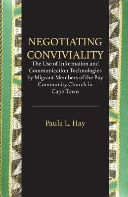 Negotiating Conviviality. the Use of Information and Communication Technologies by Migrant Members of the Bay Community Churc by Hay, Paula L.