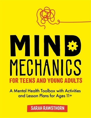Mind Mechanics for Teens and Young Adults: A Mental Health Toolbox with Activities and Lesson Plans for Ages 11+ by Rawsthorn, Sarah