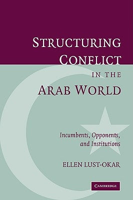 Structuring Conflict in the Arab World: Incumbents, Opponents, and Institutions by Lust-Okar, Ellen