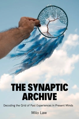The Synaptic Archive: Decoding the Grid of Past Experiences in Present Minds by Law, Milo