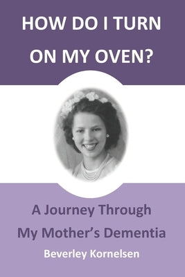 How Do I Turn On My Oven?: A Journey Through My Mother's Dementia by Kornelsen, Beverley