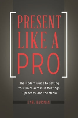 Present Like a Pro: The Modern Guide to Getting Your Point Across in Meetings, Speeches, and the Media by Hausman, Carl