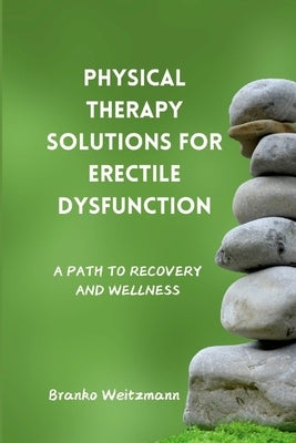 Physical Therapy Solutions for Erectile Dysfunction: A Path to Recovery and Wellness by Weitzmann, Branko