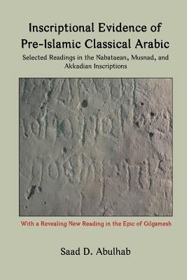 Inscriptional Evidence of Pre-Islamic Classical Arabic: Selected Readings in the Nabataean, Musnad, and Akkadian Inscriptions by Abulhab, Saad D.