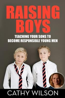 Raising Boys: Teaching Your Sons to Become Responsible Young Men by Wilson, Cathy