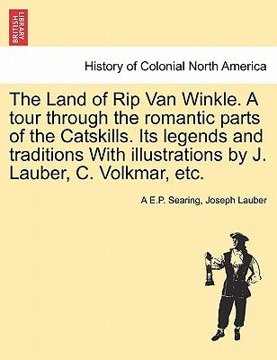 The Land of Rip Van Winkle. a Tour Through the Romantic Parts of the Catskills. Its Legends and Traditions with Illustrations by J. Lauber, C. Volkmar by Searing, A. E. P.