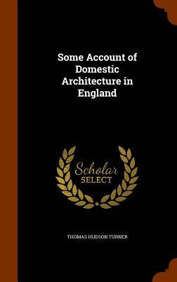 Some Account of Domestic Architecture in England by Turner, Thomas Hudson