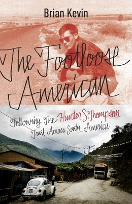 The Footloose American: Following the Hunter S. Thompson Trail Across South America by Kevin, Brian