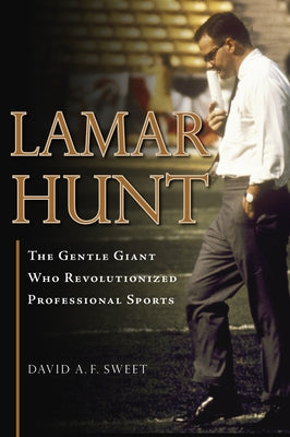 Lamar Hunt: The Gentle Giant Who Revolutionized Professional Sports by Sweet, David A. F.