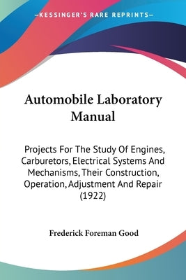 Automobile Laboratory Manual: Projects For The Study Of Engines, Carburetors, Electrical Systems And Mechanisms, Their Construction, Operation, Adju by Good, Frederick Foreman