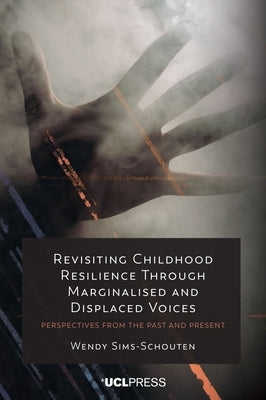 Revisiting Childhood Resilience Through Marginalised and Displaced Voices: Perspectives from the Past and Present by Sims-Schouten, Wendy