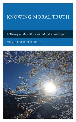 Knowing Moral Truth: A Theory of Metaethics and Moral Knowledge by Kulp, Christopher B.