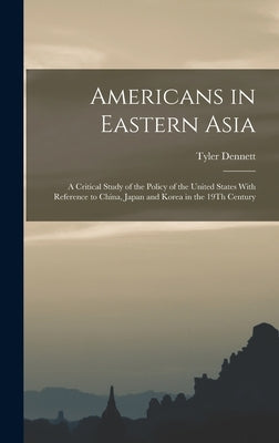 Americans in Eastern Asia: A Critical Study of the Policy of the United States With Reference to China, Japan and Korea in the 19Th Century by Dennett, Tyler