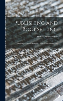 Publishing and Bookselling: a History From the Earliest Times to the Present Day by Mumby, Frank Arthur 1872-1954