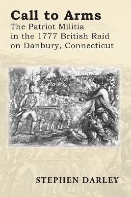 Call to Arms: The Patriot Militia in the 1777 British Raid on Danbury, Connecticut by Darley, Stephen