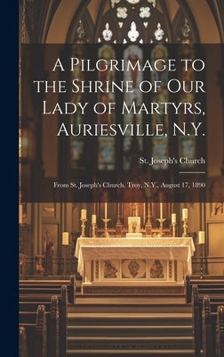 A Pilgrimage to the Shrine of Our Lady of Martyrs, Auriesville, N.Y.: From St. Joseph's Church, Troy, N.Y., August 17, 1890 by St Joseph's Church (Troy, N. y. ).