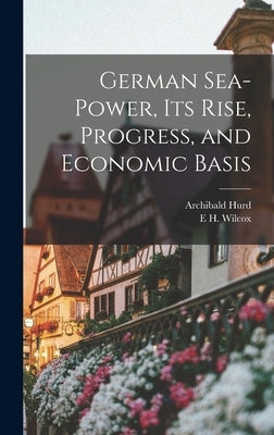 German Sea-power, its Rise, Progress, and Economic Basis by Hurd, Archibald