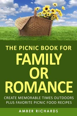 The Picnic Book for Family or Romance: Create Memorable Times Outdoors Plus Favorite Picnic Food Recipes by Richards, Amber