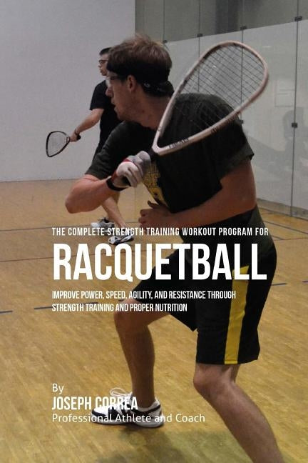 The Complete Strength Training Workout Program for Racquetball: Improve power, speed, agility, and resistance through strength training and proper nut by Correa (Professional Athlete and Coach)