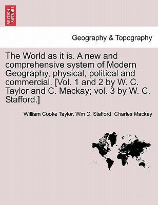 The World as it is. A new and comprehensive system of Modern Geography, physical, political and commercial. [Vol. 1 and 2 by W. C. Taylor and C. Macka by Taylor, William Cooke