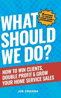 What Should We Do?: How to Win Clients, Double Profit & Grow Your Home Service Sales by Crisara, Joe